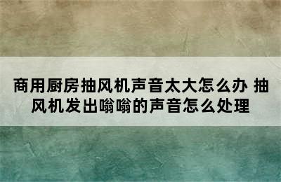 商用厨房抽风机声音太大怎么办 抽风机发出嗡嗡的声音怎么处理